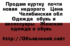 Продам куртку, почти новая, недорого › Цена ­ 1 000 - Челябинская обл. Одежда, обувь и аксессуары » Женская одежда и обувь   